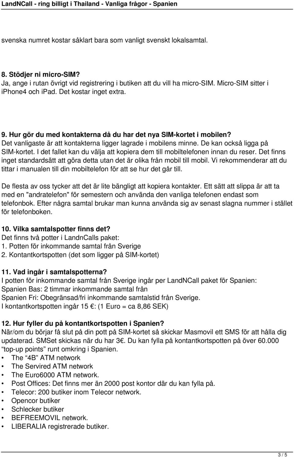 De kan också ligga på SIM-kortet. I det fallet kan du välja att kopiera dem till mobiltelefonen innan du reser. Det finns inget standardsätt att göra detta utan det är olika från mobil till mobil.