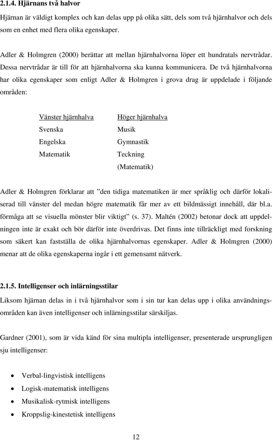 De två hjärnhalvorna har olika egenskaper som enligt Adler & Holmgren i grova drag är uppdelade i följande områden: Vänster hjärnhalva Svenska Engelska Matematik Höger hjärnhalva Musik Gymnastik