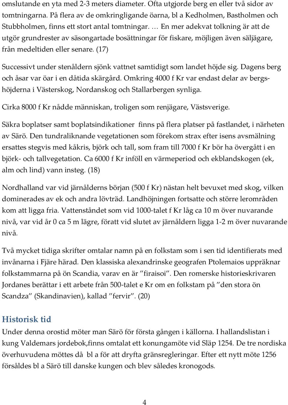 En mer adekvat tolkning är att de utgör grundrester av säsongartade bosättningar för fiskare, möjligen även säljägare, från medeltiden eller senare.