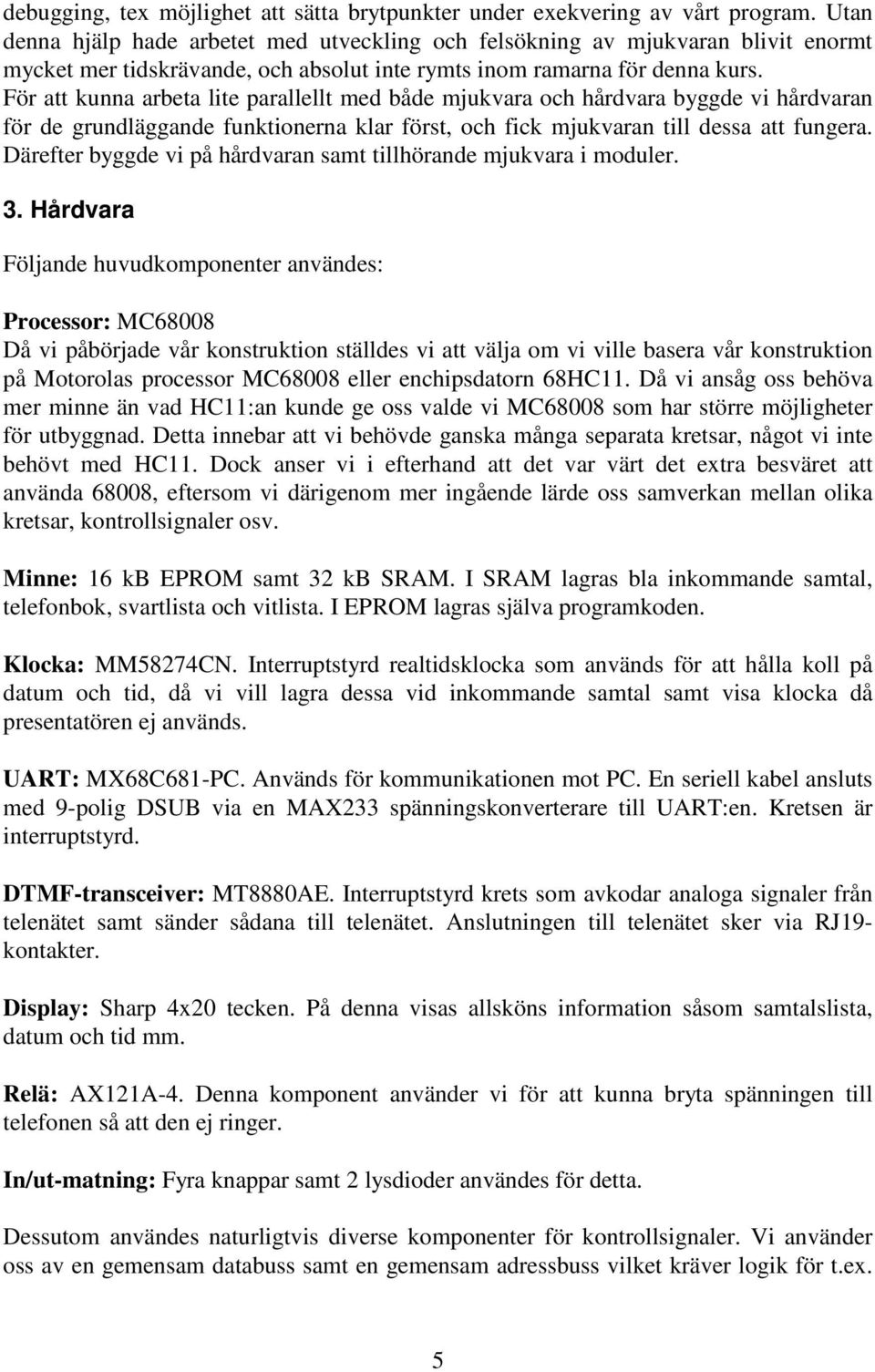 För att kunna arbeta lite parallellt med både mjukvara och hårdvara byggde vi hårdvaran för de grundläggande funktionerna klar först, och fick mjukvaran till dessa att fungera.