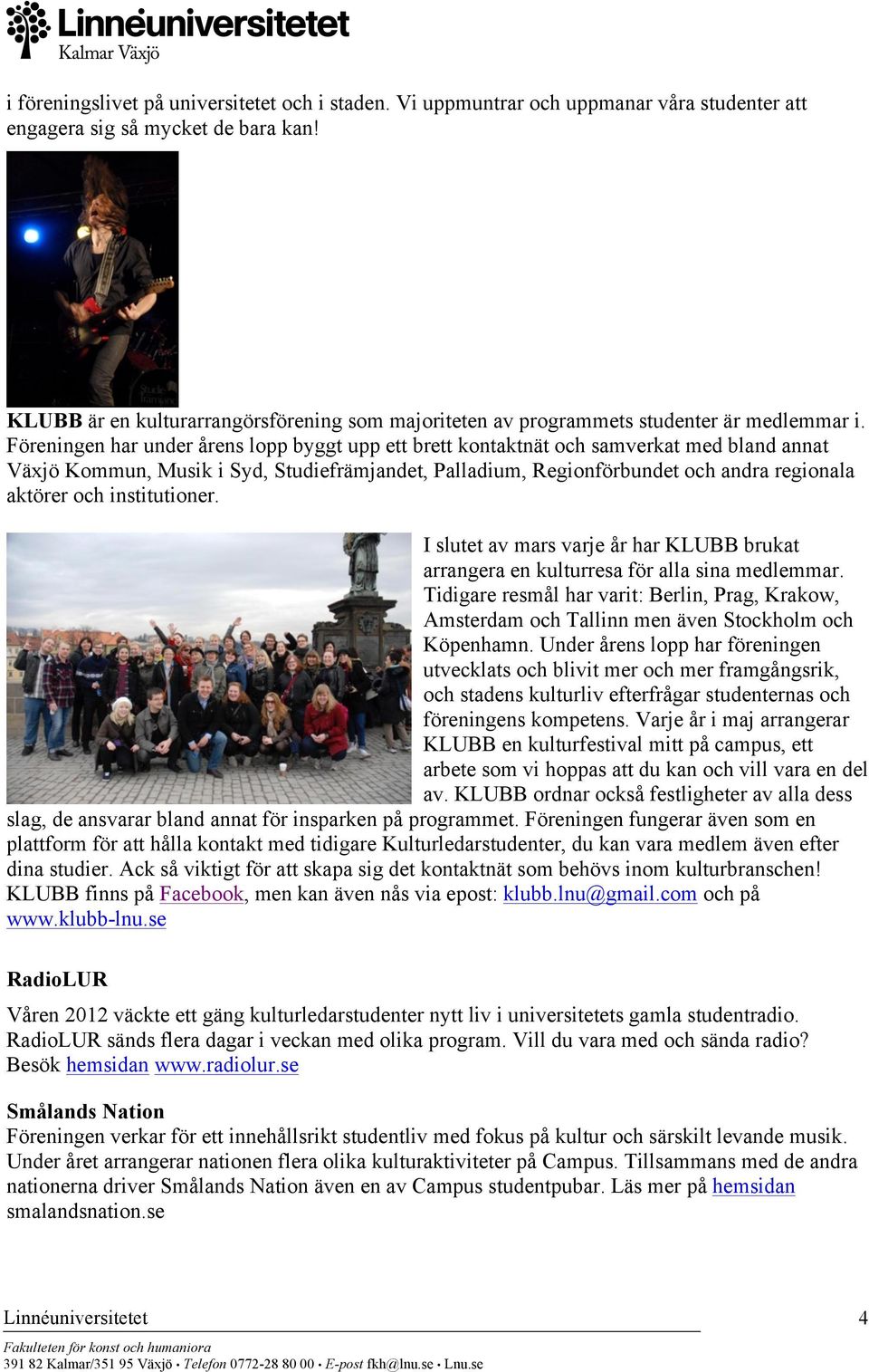 Föreningen har under årens lopp byggt upp ett brett kontaktnät och samverkat med bland annat Växjö Kommun, Musik i Syd, Studiefrämjandet, Palladium, Regionförbundet och andra regionala aktörer och