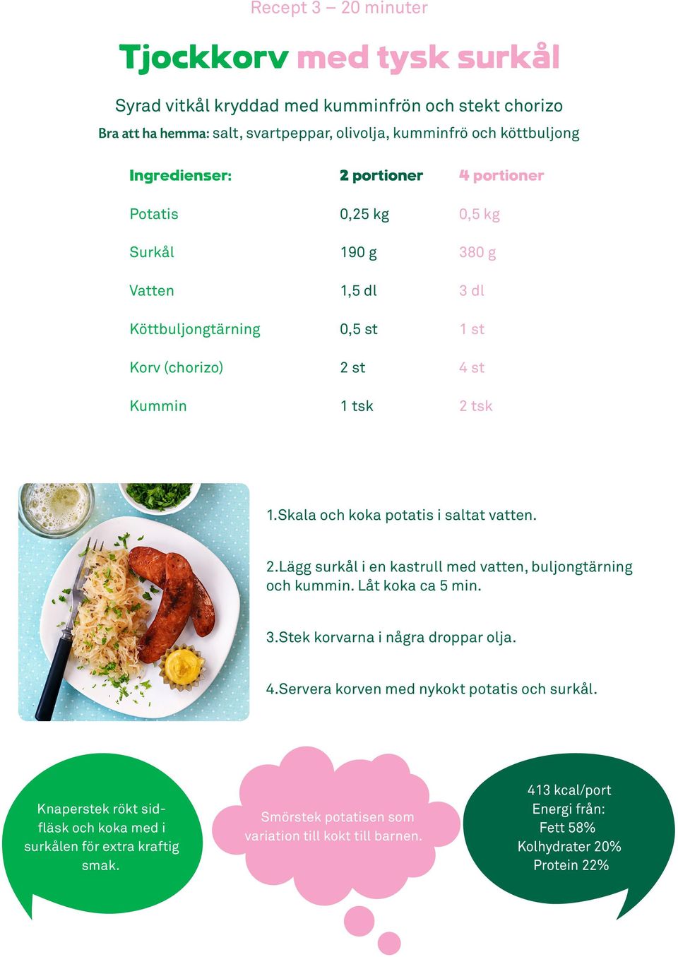 2.Lägg surkål i en kastrull med vatten, buljongtärning och kummin. Låt koka ca 5 min. 3.Stek korvarna i några droppar olja. 4.Servera korven med nykokt potatis och surkål.