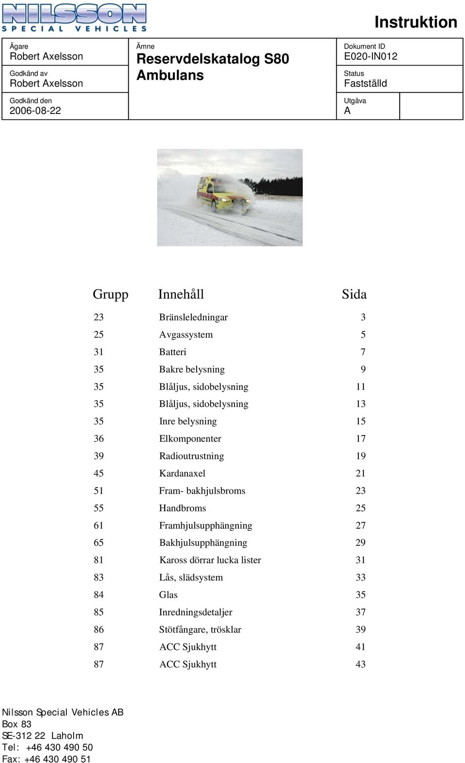 Radioutrustning 19 45 Kardanaxel 21 51 Fram- bakhjulsbroms 23 55 Handbroms 25 61 Framhjulsupphängning 27 65 Bakhjulsupphängning 29 81 Kaross dörrar lucka lister 31 83 Lås, slädsystem