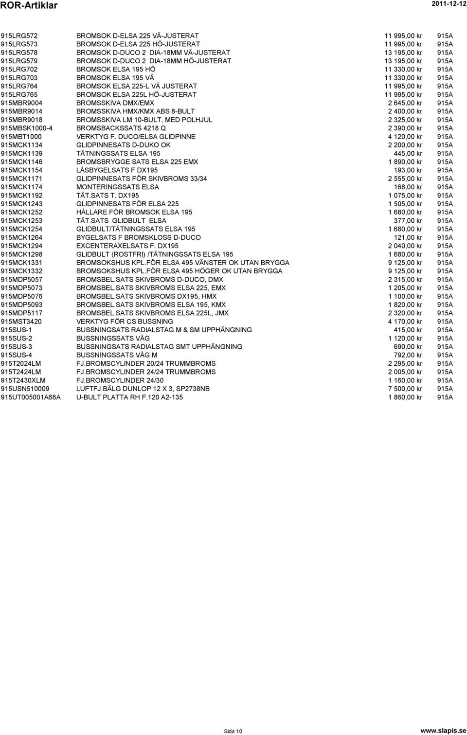 995,00 kr 915A 915LRG765 BROMSOK ELSA 225L HÖ-JUSTERAT 11 995,00 kr 915A 915MBR9004 BROMSSKIVA DMX/EMX 2 645,00 kr 915A 915MBR9014 BROMSSKIVA HMX/KMX ABS 8-BULT 2 400,00 kr 915A 915MBR9018 BROMSSKIVA
