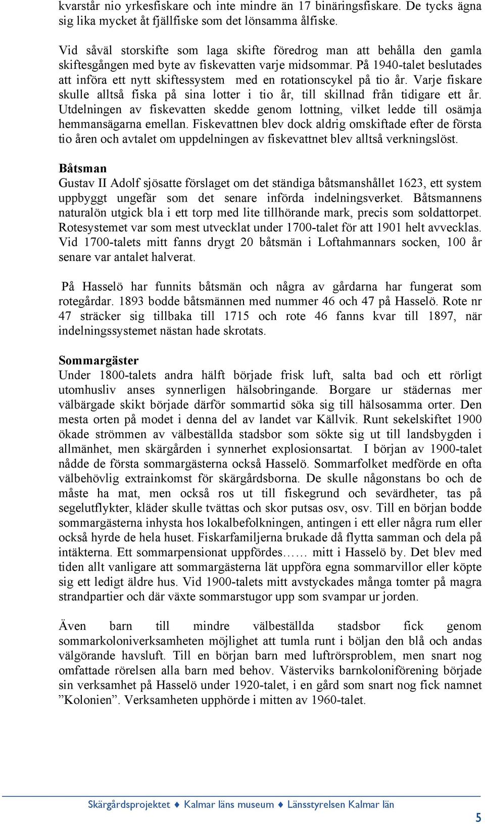 På 1940-talet beslutades att införa ett nytt skiftessystem med en rotationscykel på tio år. Varje fiskare skulle alltså fiska på sina lotter i tio år, till skillnad från tidigare ett år.