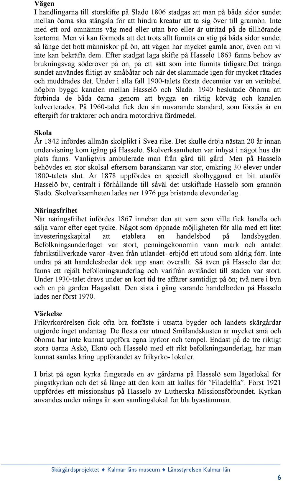 Men vi kan förmoda att det trots allt funnits en stig på båda sidor sundet så länge det bott människor på ön, att vägen har mycket gamla anor, även om vi inte kan bekräfta dem.
