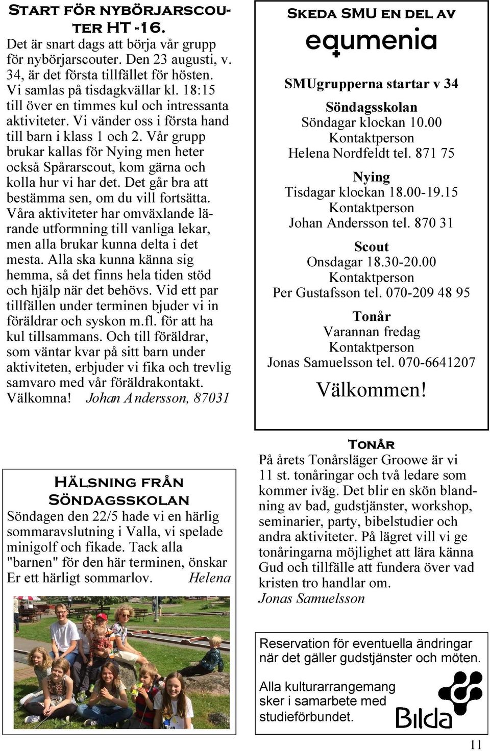 Vår grupp brukar kallas för Nying men heter också Spårarscout, kom gärna och kolla hur vi har det. Det går bra att bestämma sen, om du vill fortsätta.