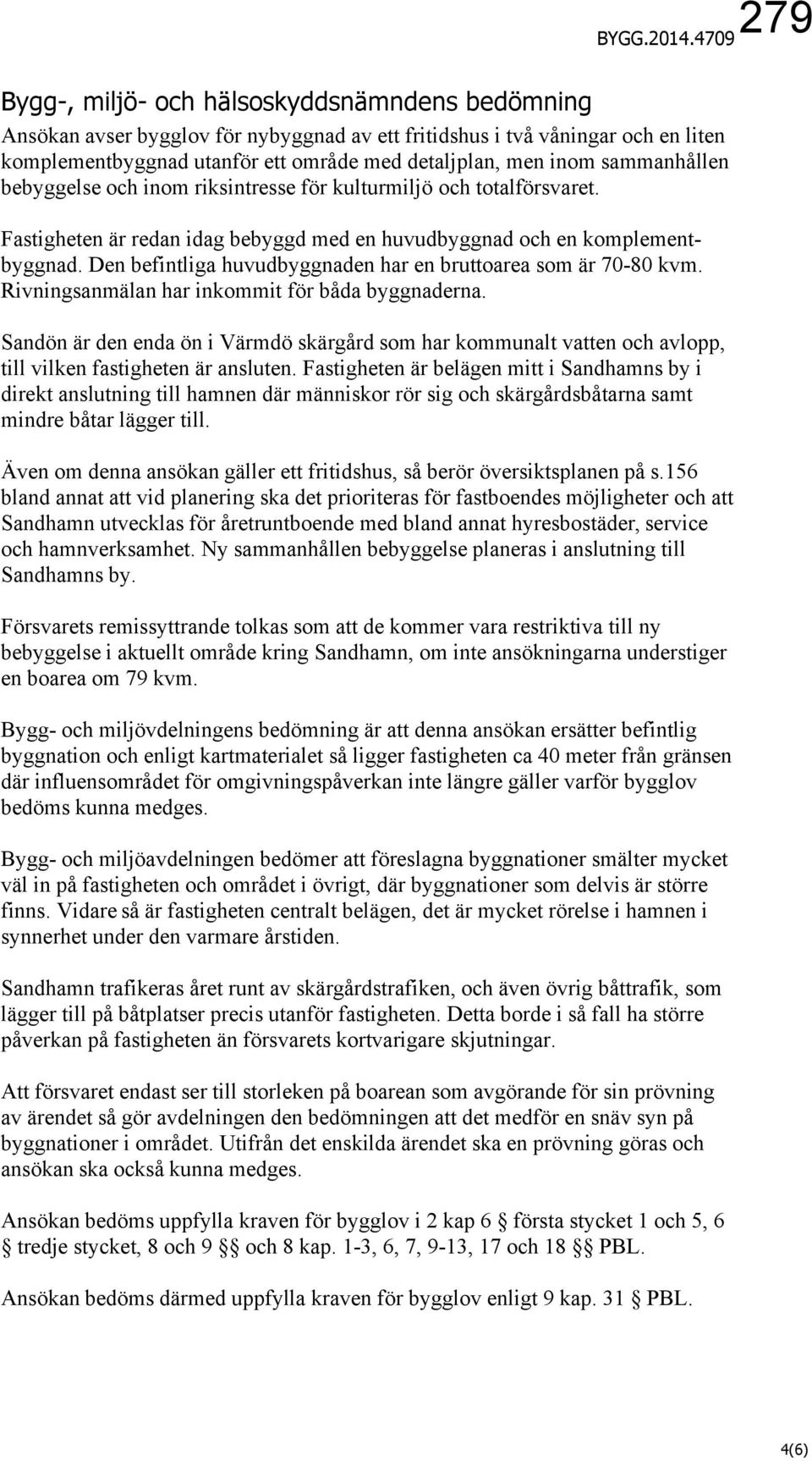 inom sammanhållen bebyggelse och inom riksintresse för kulturmiljö och totalförsvaret. Fastigheten är redan idag bebyggd med en huvudbyggnad och en komplementbyggnad.