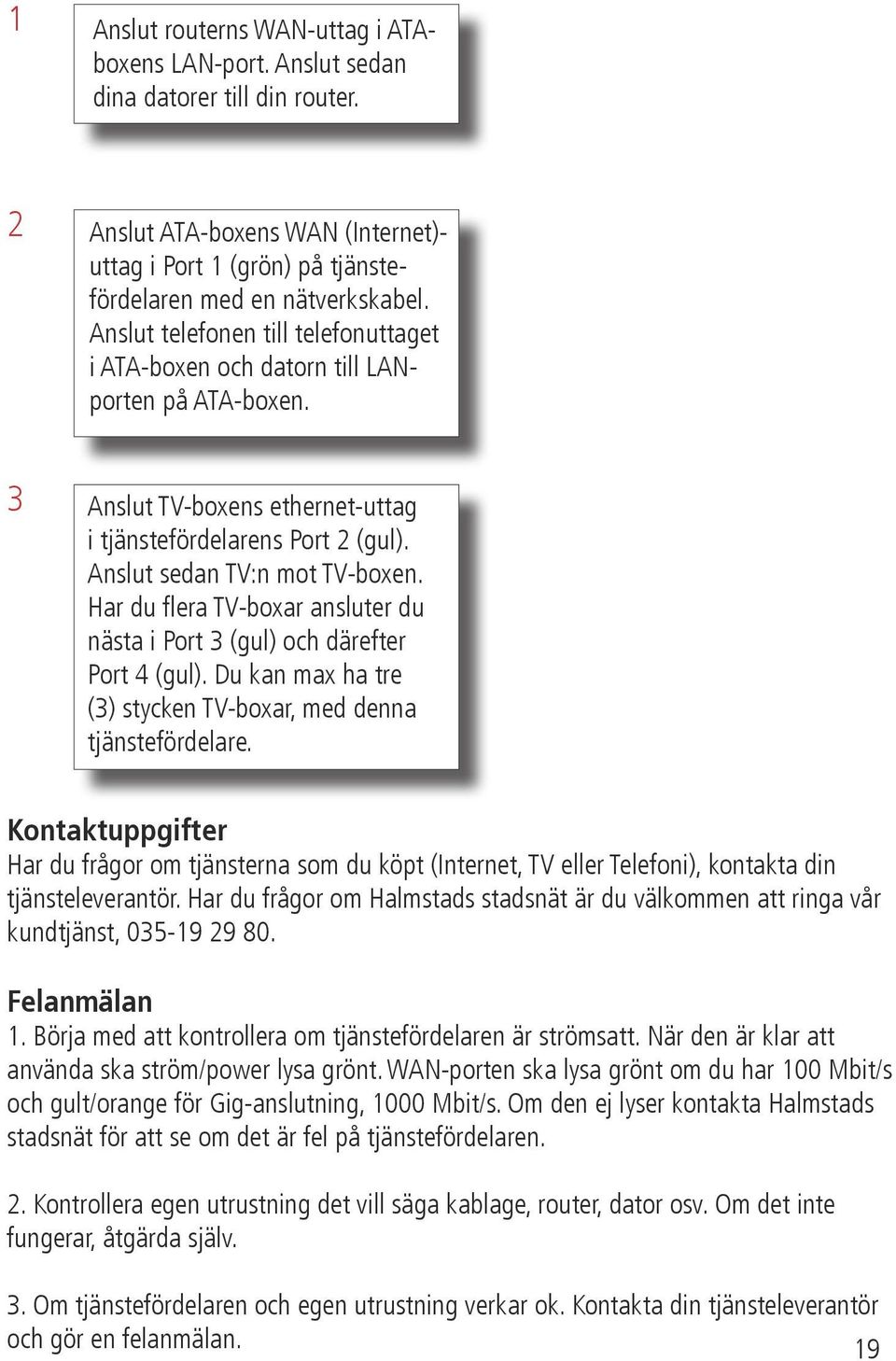 Har du flera ar ansluter du nästa i Port 3 (gul) och därefter Port 4 (gul). Du kan max ha tre (3) stycken ar, med denna tjänstefördelare.