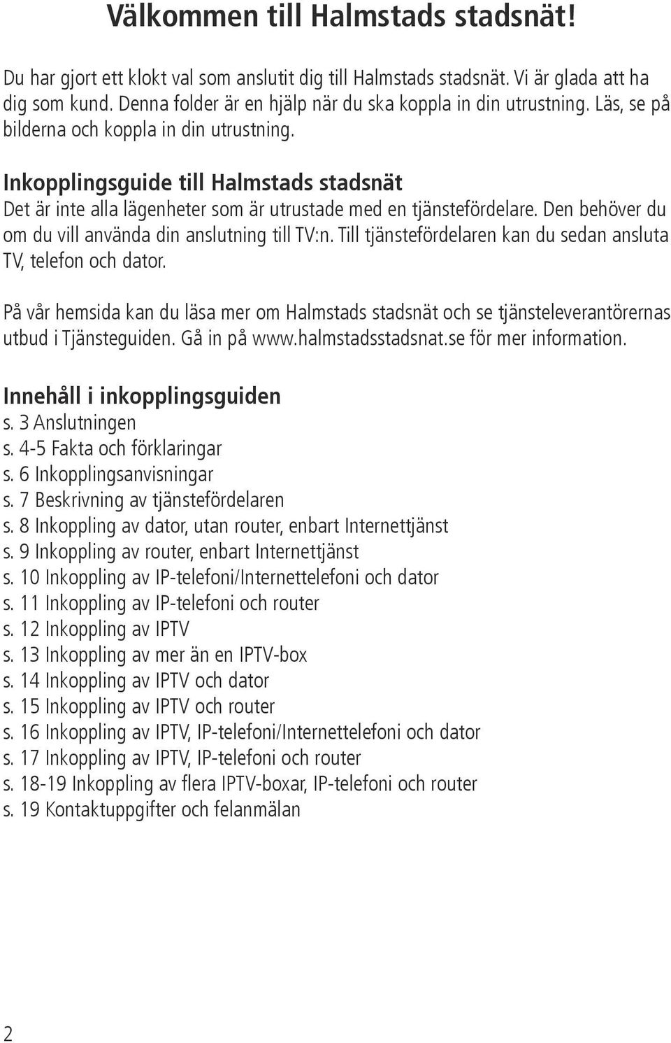 Den behöver du om du vill använda din anslutning till TV:n. Till tjänstefördelaren kan du sedan ansluta TV, telefon och dator.