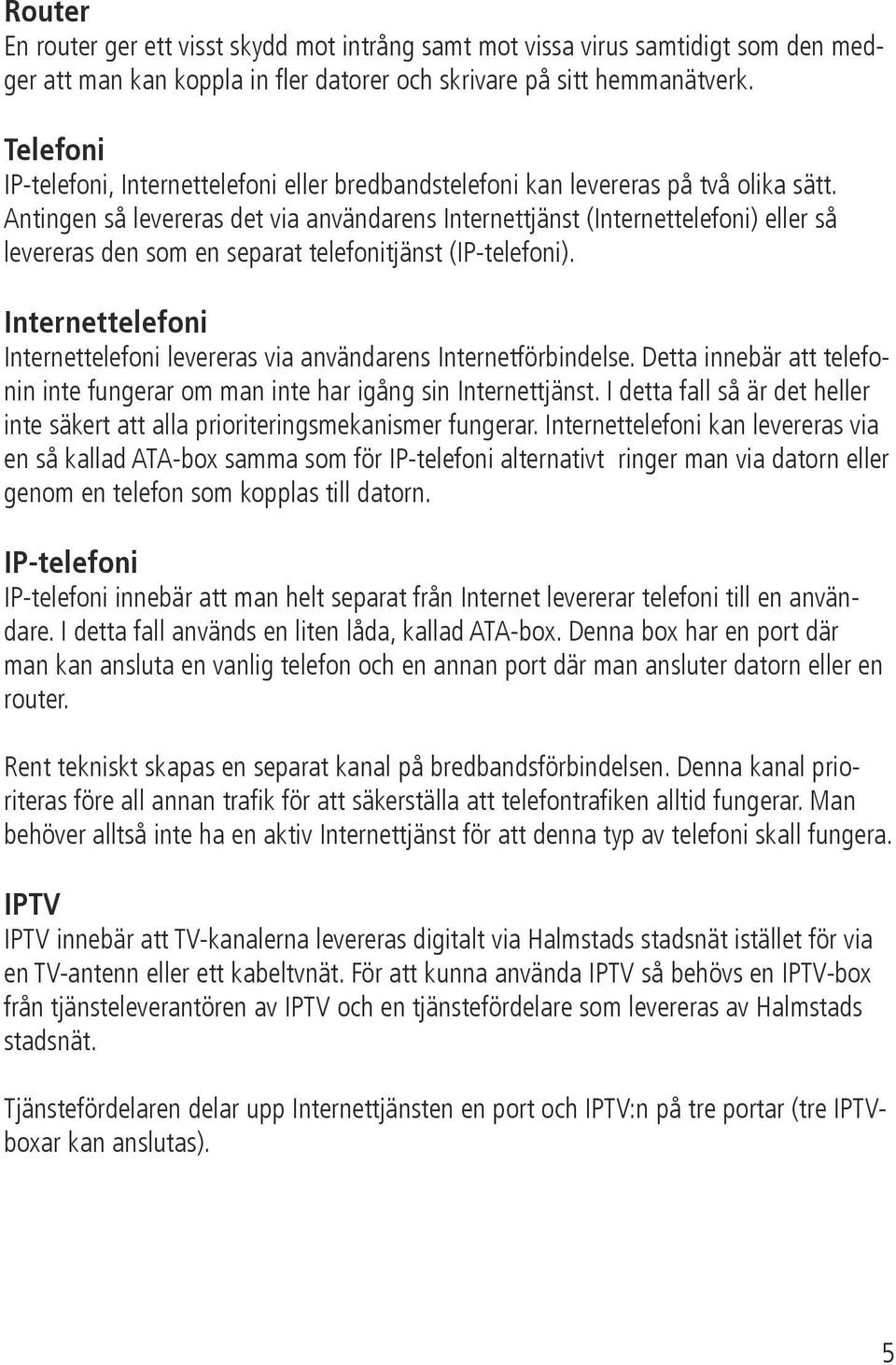 Antingen så levereras det via användarens Internettjänst (Internettelefoni) eller så levereras den som en separat telefonitjänst (IP-telefoni).