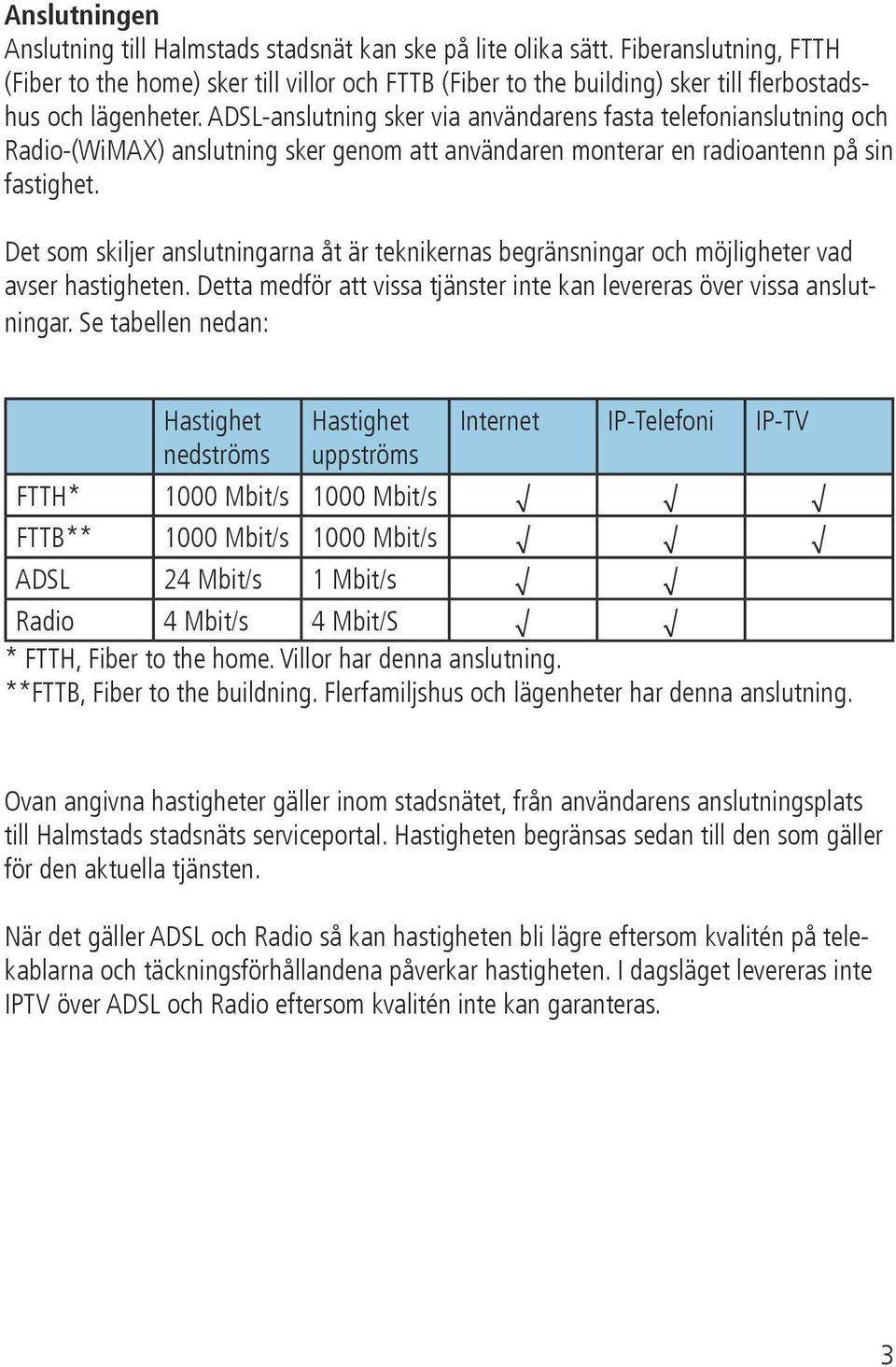 ADSL-anslutning sker via användarens fasta telefonianslutning och Radio-(WiMAX) anslutning sker genom att användaren monterar en radioantenn på sin fastighet.