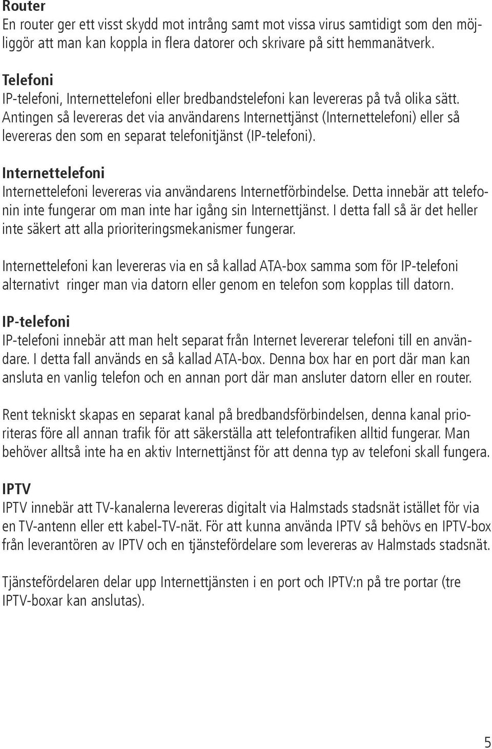 Antingen så levereras det via användarens Internettjänst (Internettelefoni) eller så levereras den som en separat telefonitjänst (IP-telefoni).