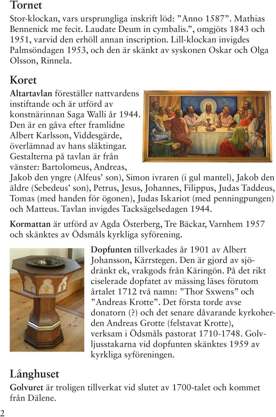Koret Altartavlan föreställer nattvardens instiftande och är utförd av konstnärinnan Saga Walli år 1944. Den är en gåva efter framlidne Albert Karlsson, Viddesgärde, överlämnad av hans släktingar.
