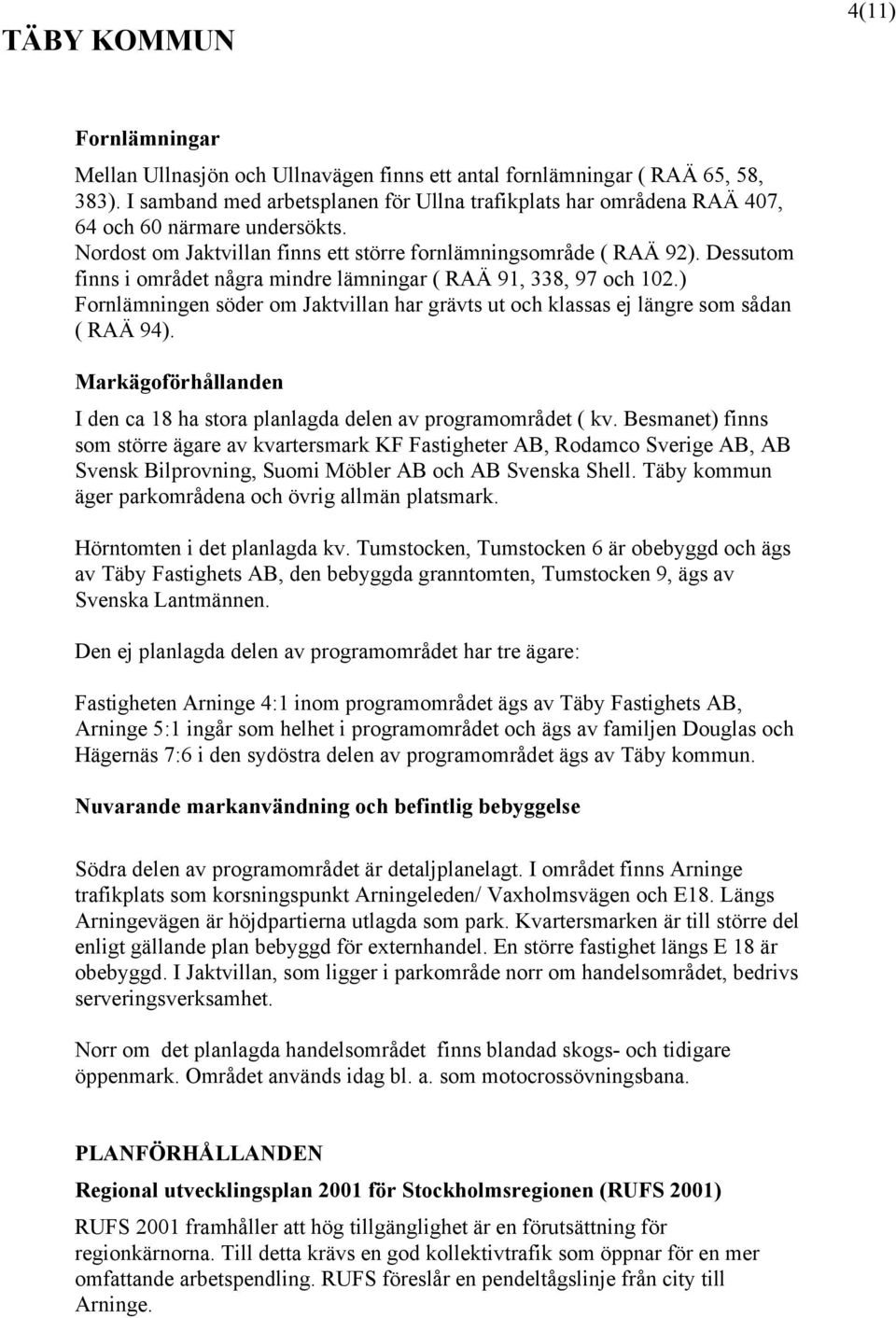 Dessutom finns i området några mindre lämningar ( RAÄ 91, 338, 97 och 102.) Fornlämningen söder om Jaktvillan har grävts ut och klassas ej längre som sådan ( RAÄ 94).