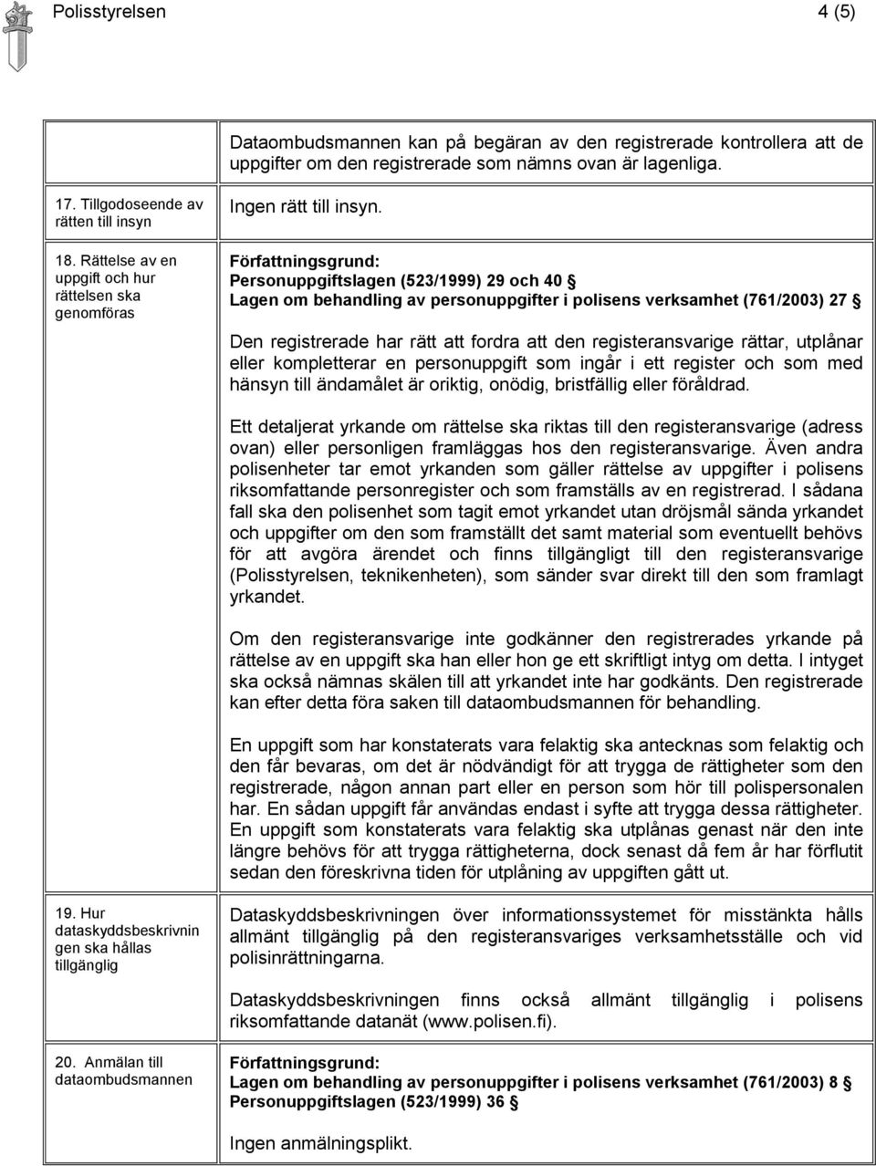 Personuppgiftslagen (523/1999) 29 och 40 Lagen om behandling av personuppgifter i polisens verksamhet (761/2003) 27 Den registrerade har rätt att fordra att den registeransvarige rättar, utplånar