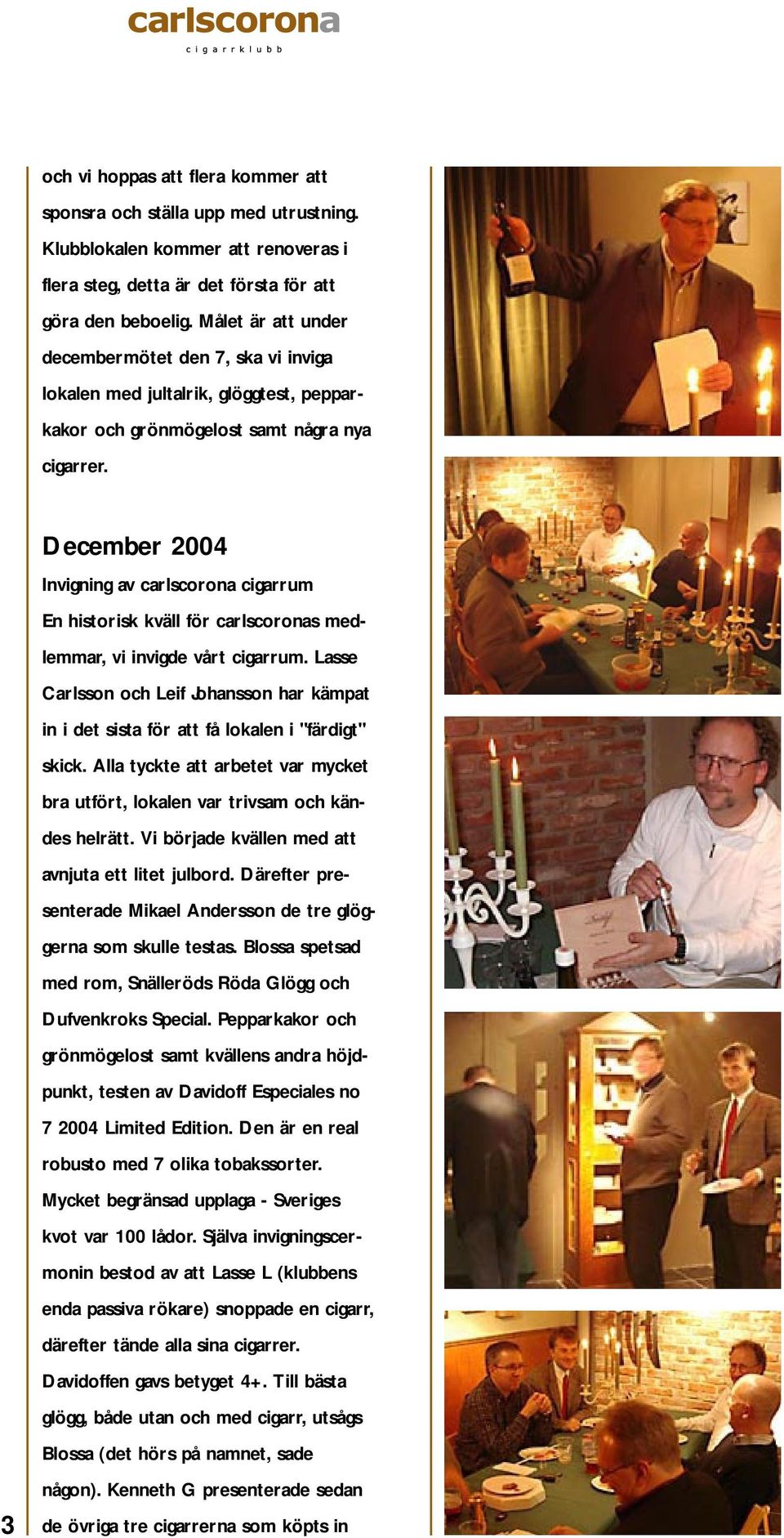 3 December 2004 Invigning av carlscorona cigarrum En historisk kväll för carlscoronas medlemmar, vi invigde vårt cigarrum.