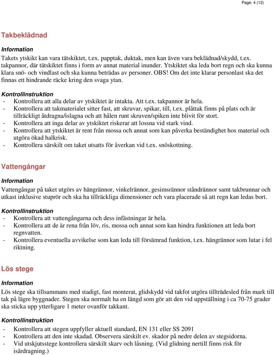 - Kontrollera att alla delar av ytskiktet är intakta. Att t.ex. takpannor är hela. - Kontrollera att takmaterialet sitter fast, att skruvar, spikar, till, t.ex. plåttak finns på plats och är tillräckligt åtdragna/islagna och att hålen runt skruven/spiken inte blivit för stort.