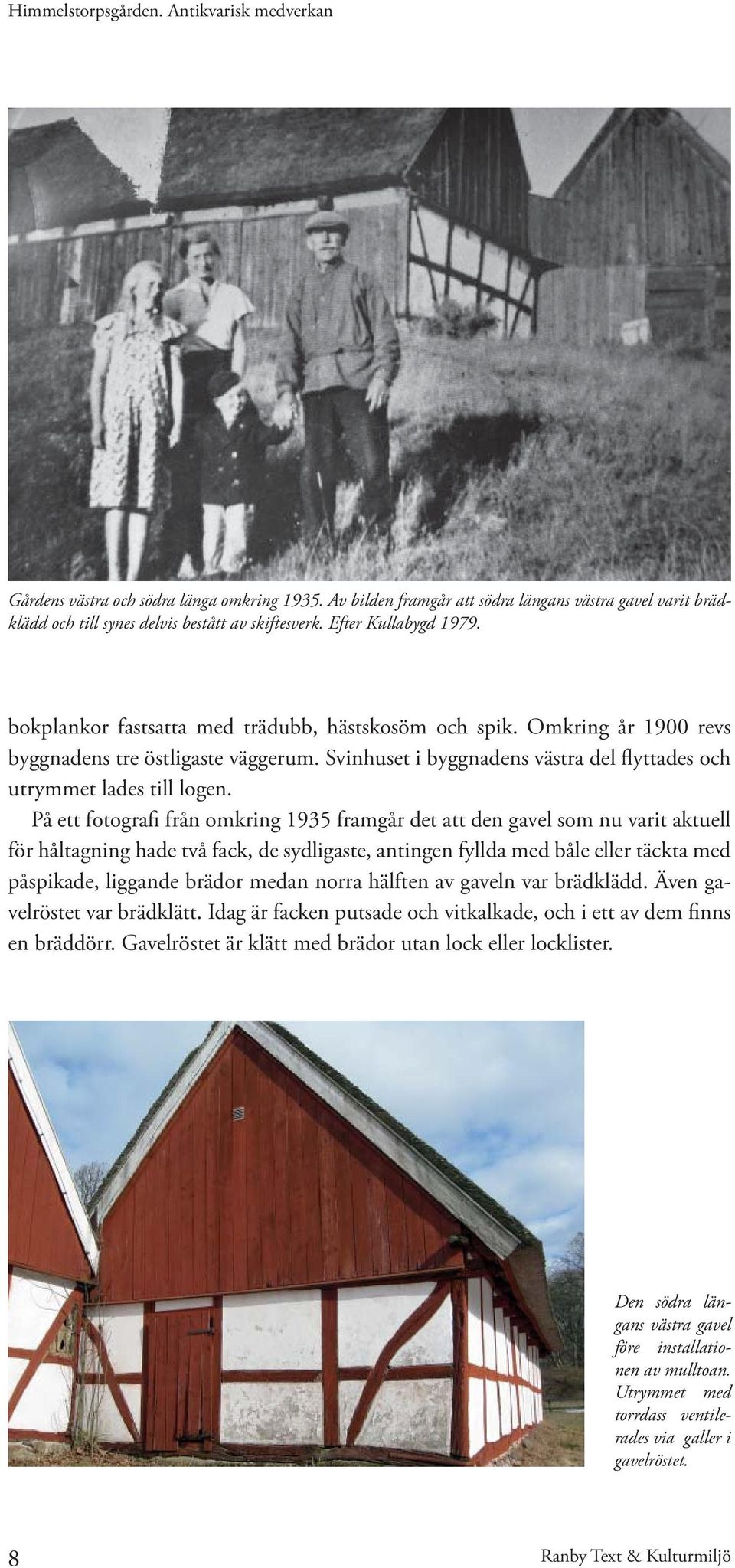 På ett fotografi från omkring 1935 framgår det att den gavel som nu varit aktuell för håltagning hade två fack, de sydligaste, antingen fyllda med båle eller täckta med påspikade, liggande brädor