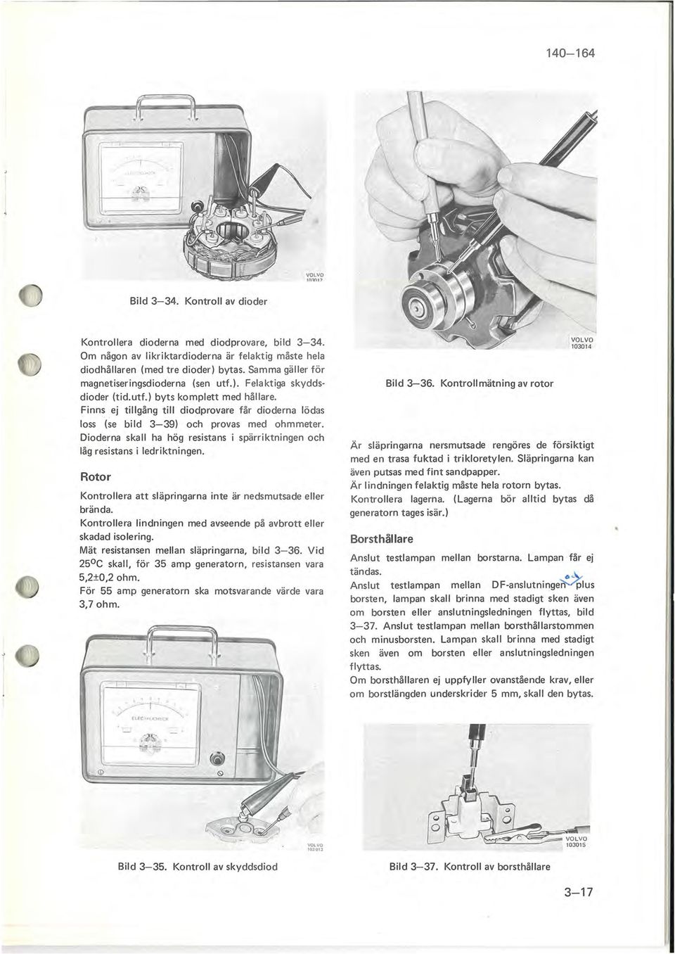 Finns ej tillgång till diodprovare får dioderna lödas loss (se bild 3-39) och provas med ohmmeter. Dioderna skall ha hög resistans i spärriktningen och låg resistans i ledriktningen.