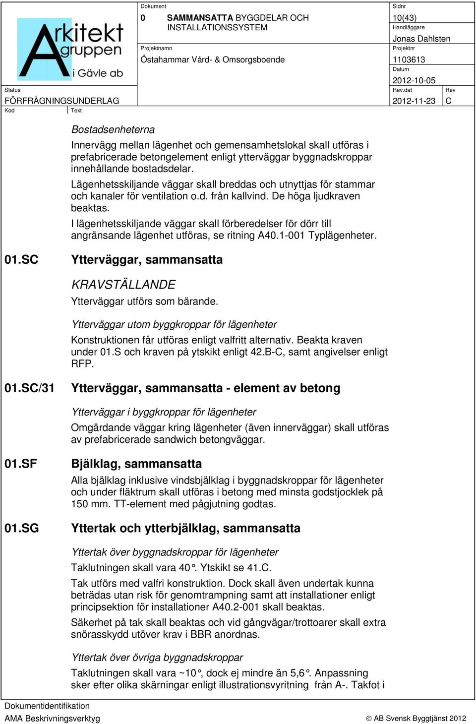 I lägenhetsskiljande väggar skall förberedelser för dörr till angränsande lägenhet utföras, se ritning A40.1-001 Typlägenheter. 01.