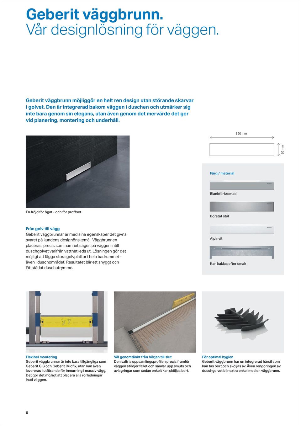 320 mm 50 mm Färg / material Blankförkromad En fröjd för ögat - och för proffset Borstat stål Från golv till vägg Geberit väggbrunnar är med sina egenskaper det givna svaret på kundens designönskemål.