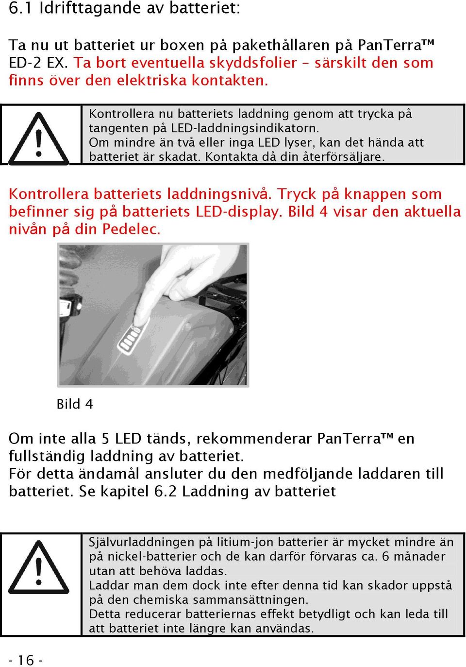 Kontakta då din återförsäljare. Kontrollera batteriets laddningsnivå. Tryck på knappen som befinner sig på batteriets LED-display. Bild 4 visar den aktuella nivån på din Pedelec.