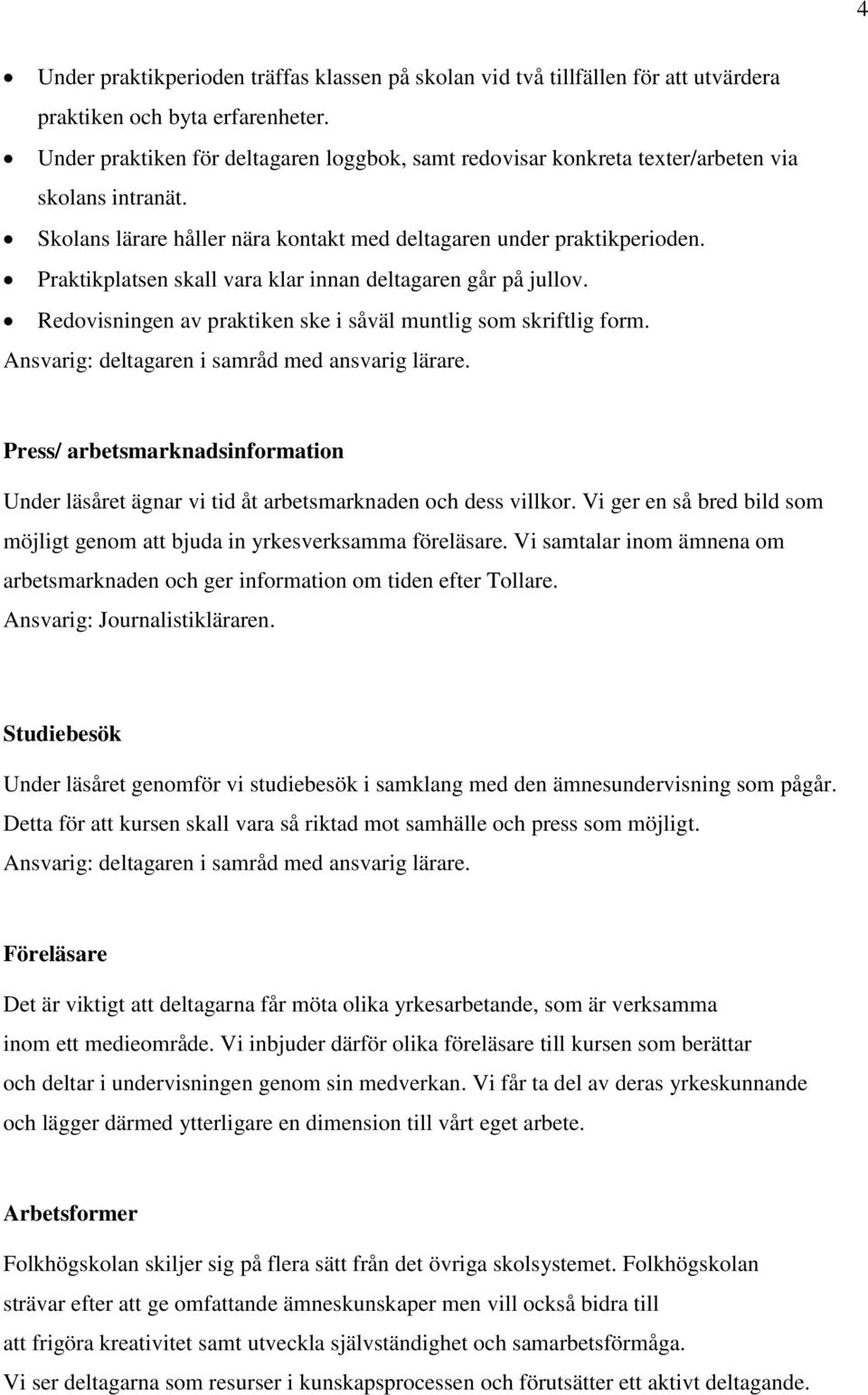 Praktikplatsen skall vara klar innan deltagaren går på jullov. Redovisningen av praktiken ske i såväl muntlig som skriftlig form. Ansvarig: deltagaren i samråd med ansvarig lärare.