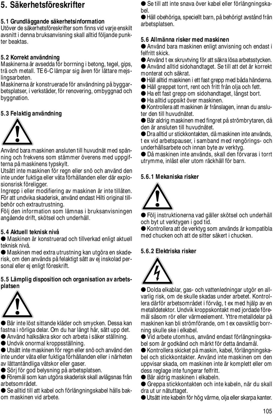 3 Felaktig användning Använd bara maskinen ansluten till huvudnät med spänning och frekvens som stämmer överens med uppgifterna på maskinens typskylt.