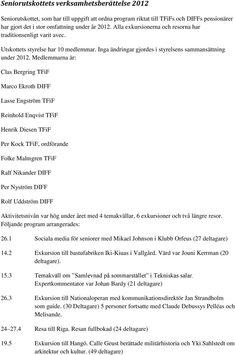 Medlemmarna är: Clas Bergring TFiF Marco Ekroth DIFF Lasse Engström TFiF Reinhold Enqvist TFiF Henrik Diesen TFiF Per Kock TFiF, ordförande Folke Malmgren TFiF Ralf Nikander DIFF Per Nyström DIFF