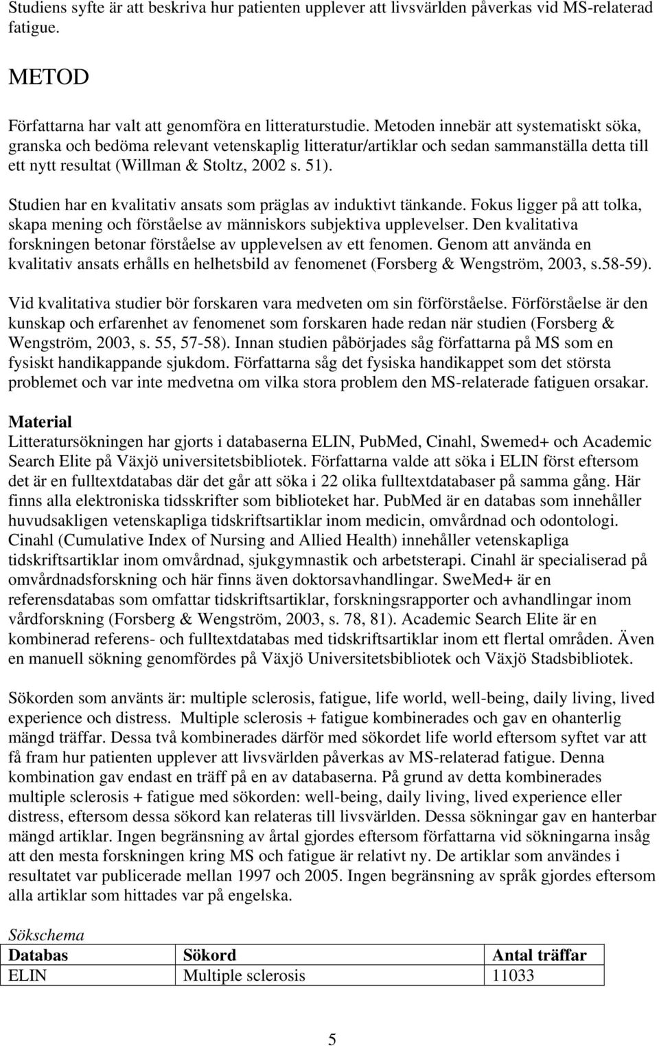 Studien har en kvalitativ ansats som präglas av induktivt tänkande. Fokus ligger på att tolka, skapa mening och förståelse av människors subjektiva upplevelser.
