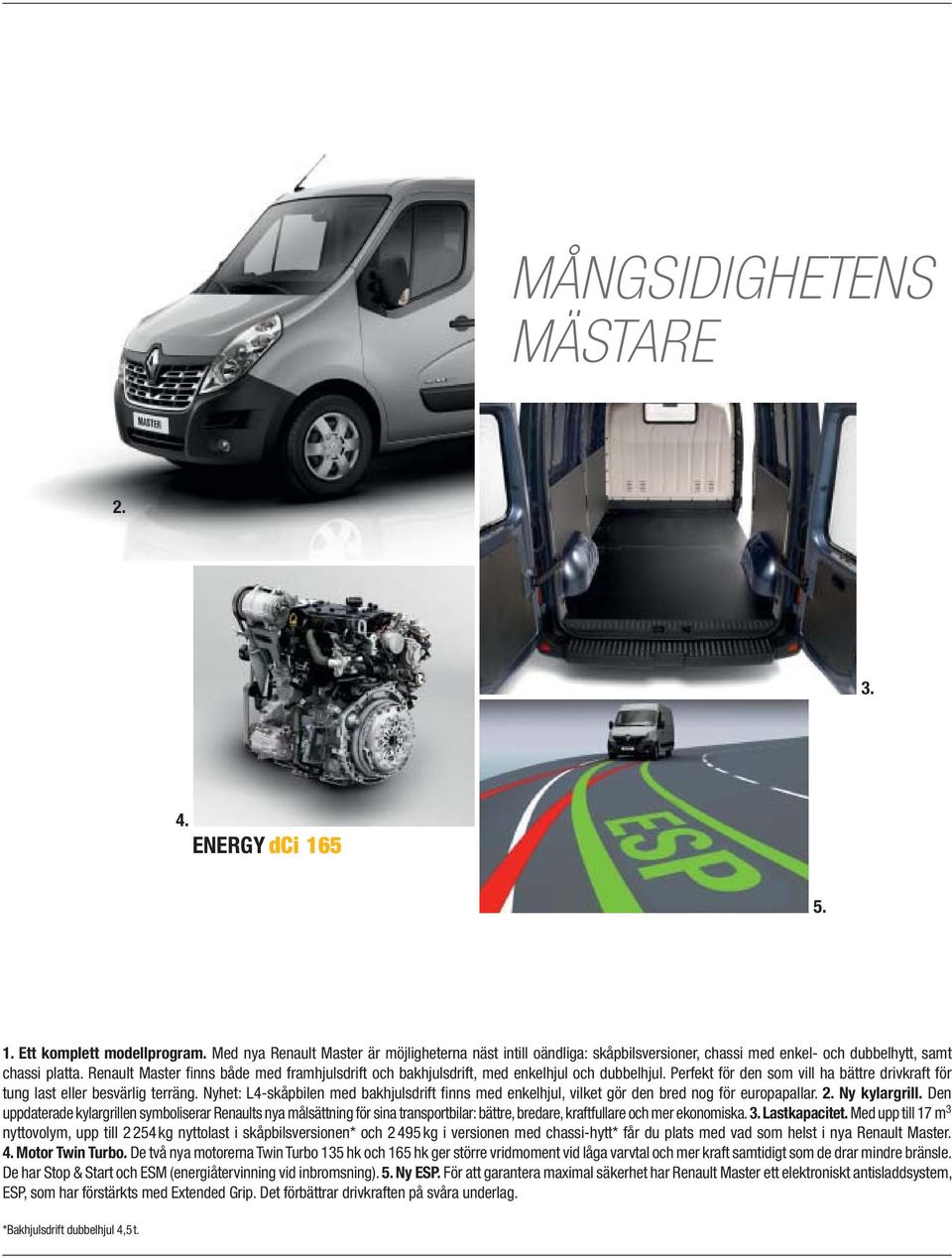 Renault Master finns både med framhjulsdrift och bakhjulsdrift, med enkelhjul och dubbelhjul. Perfekt för den som vill ha bättre drivkraft för tung last eller besvärlig terräng.