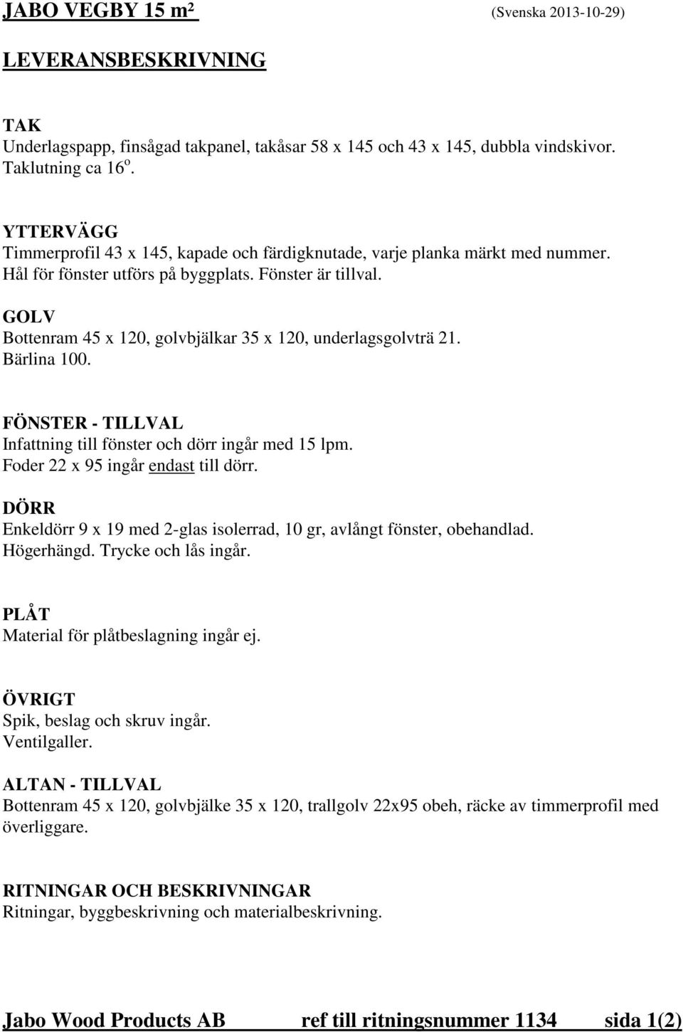 GOLV Bottenram 45 x 120, golvbjälkar 35 x 120, underlagsgolvträ 21. Bärlina 100. FÖNSTER - TILLVAL Infattning till fönster och dörr ingår med 15 lpm. Foder 22 x 95 ingår endast till dörr.