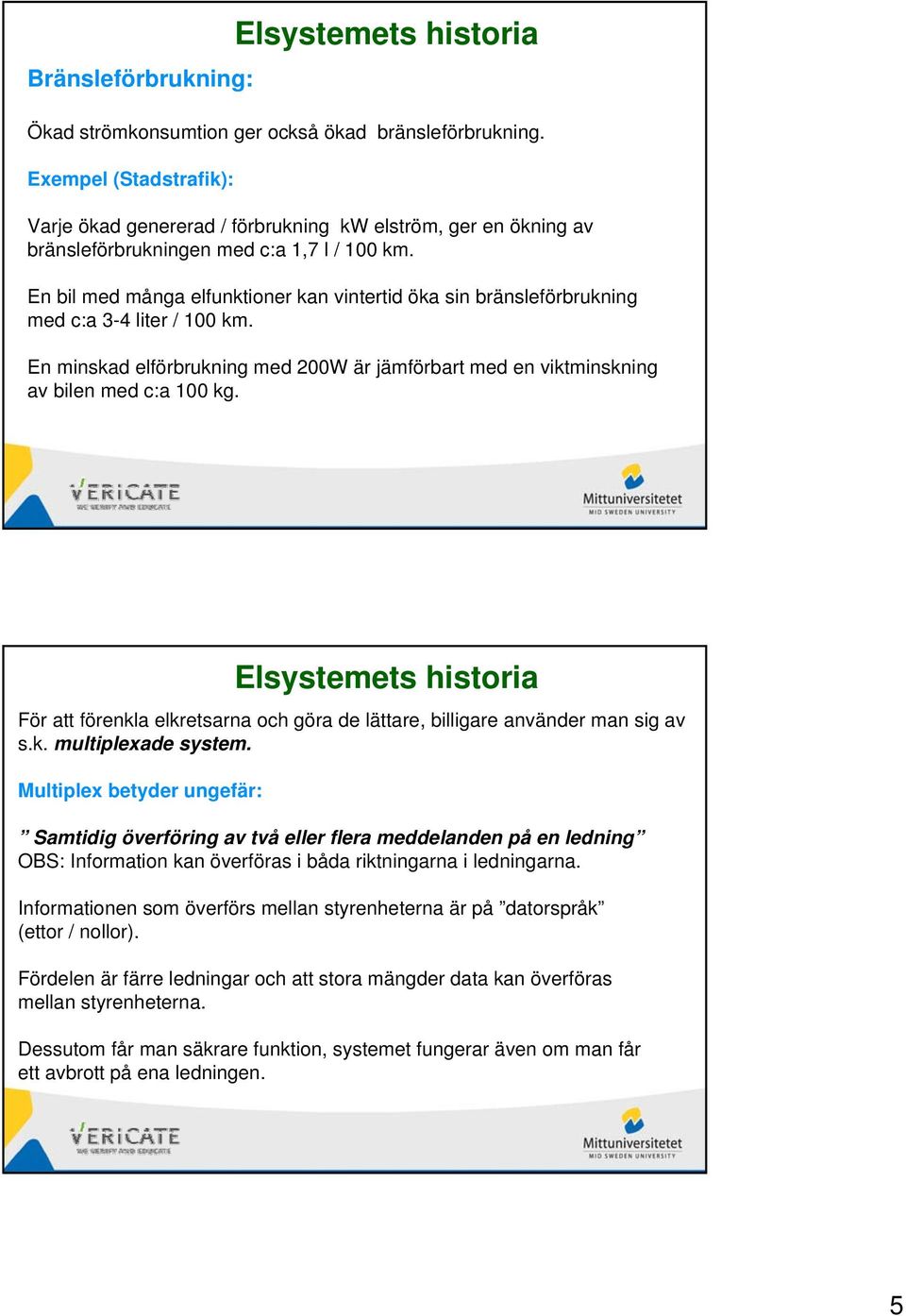 En bil med många elfunktioner kan vintertid öka sin bränsleförbrukning med c:a 3-4 liter / 100 km. En minskad elförbrukning med 200W är jämförbart med en viktminskning av bilen med c:a 100 kg.