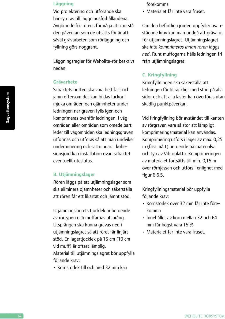 Grävarbete Schaktets botten ska vara helt fast och jämn eftersom det kan bildas luckor i mjuka områden och ojämnheter under ledningen när graven fylls igen och komprimeras ovanför ledningen.