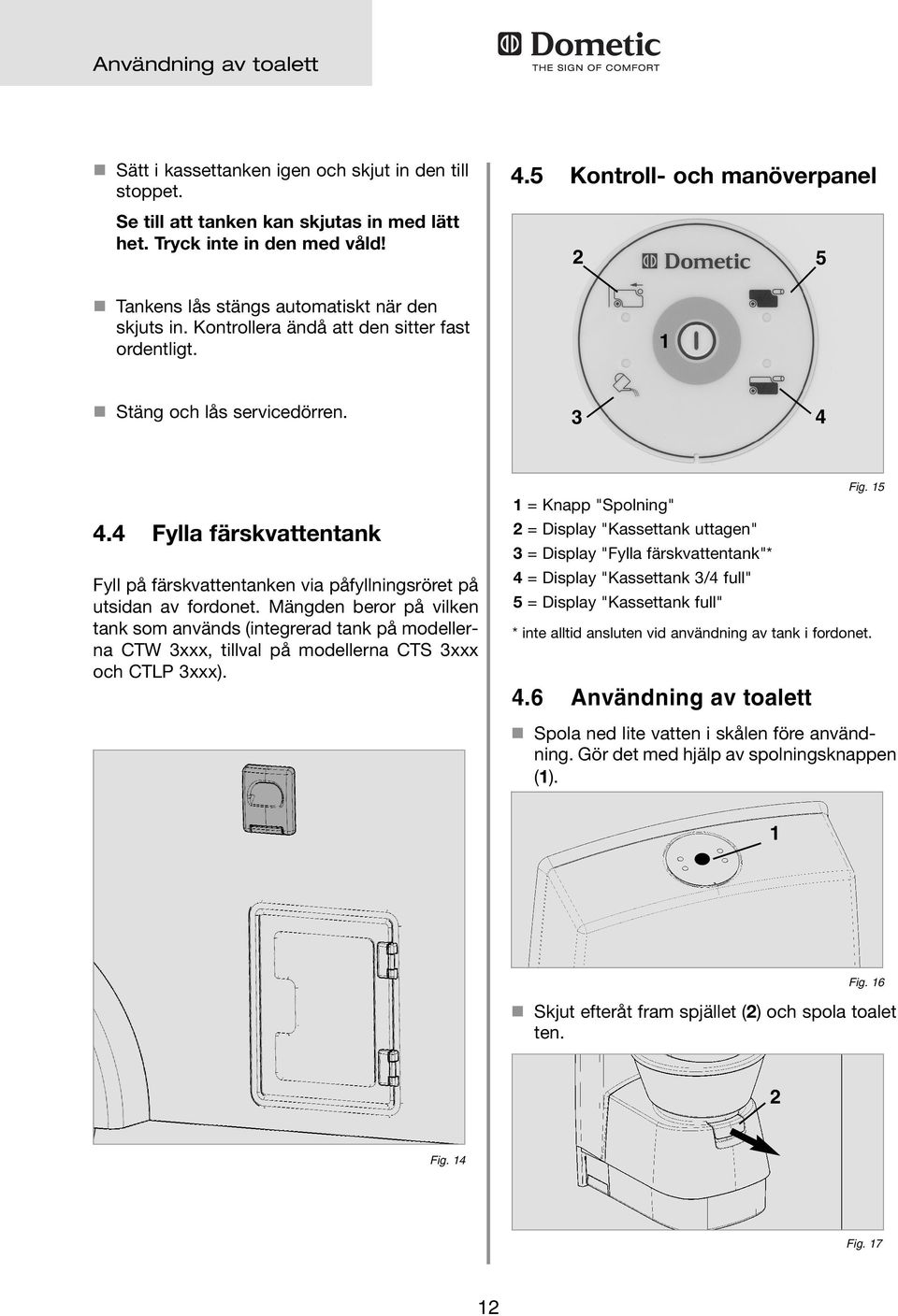 4 Fylla färskvattentank Fyll på färskvattentanken via påfyllningsröret på utsidan av fordonet.