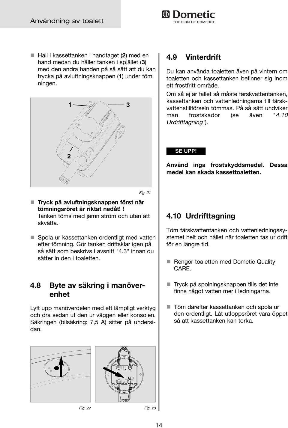 Om så ej är fallet så måste färskvattentanken, kassettanken och vattenledningarna till färskvattenstillförseln tömmas. På så sätt undviker man frostskador (se även "4.0 Urdrifttagning"). SE UPP!