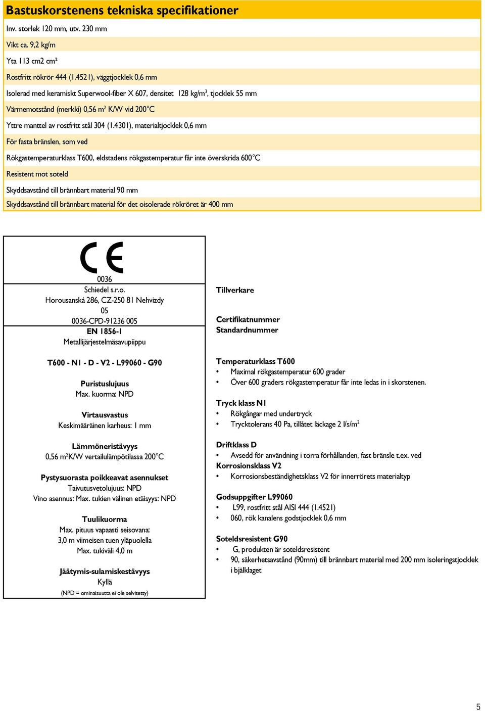 4301), materialtjocklek 0,6 mm För fasta bränslen, som ved Rökgastemperaturklass T600, eldstadens rökgastemperatur får inte överskrida 600 C Resistent mot soteld Skyddsavstånd till brännbart material