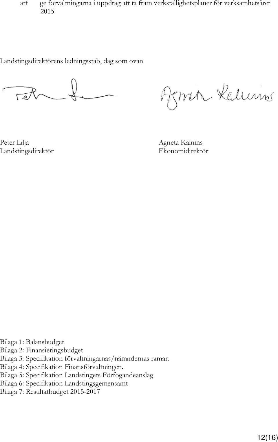 Balansbudget Bilaga 2: Finansieringsbudget Bilaga 3: Specifikation förvaltningarnas/nämndernas ramar.