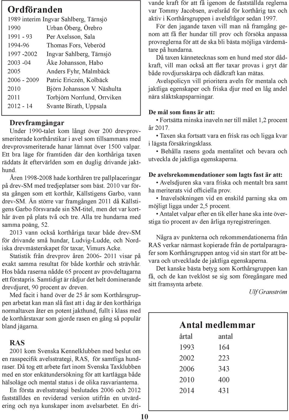 Näshulta 2011 Torbjörn Norrlund, Orrviken 2012-14 Svante Birath, Uppsala Drevframgångar Under 1990-talet kom långt över 200 drevprovsmeriterade korthårstikar i avel som tillsammans med
