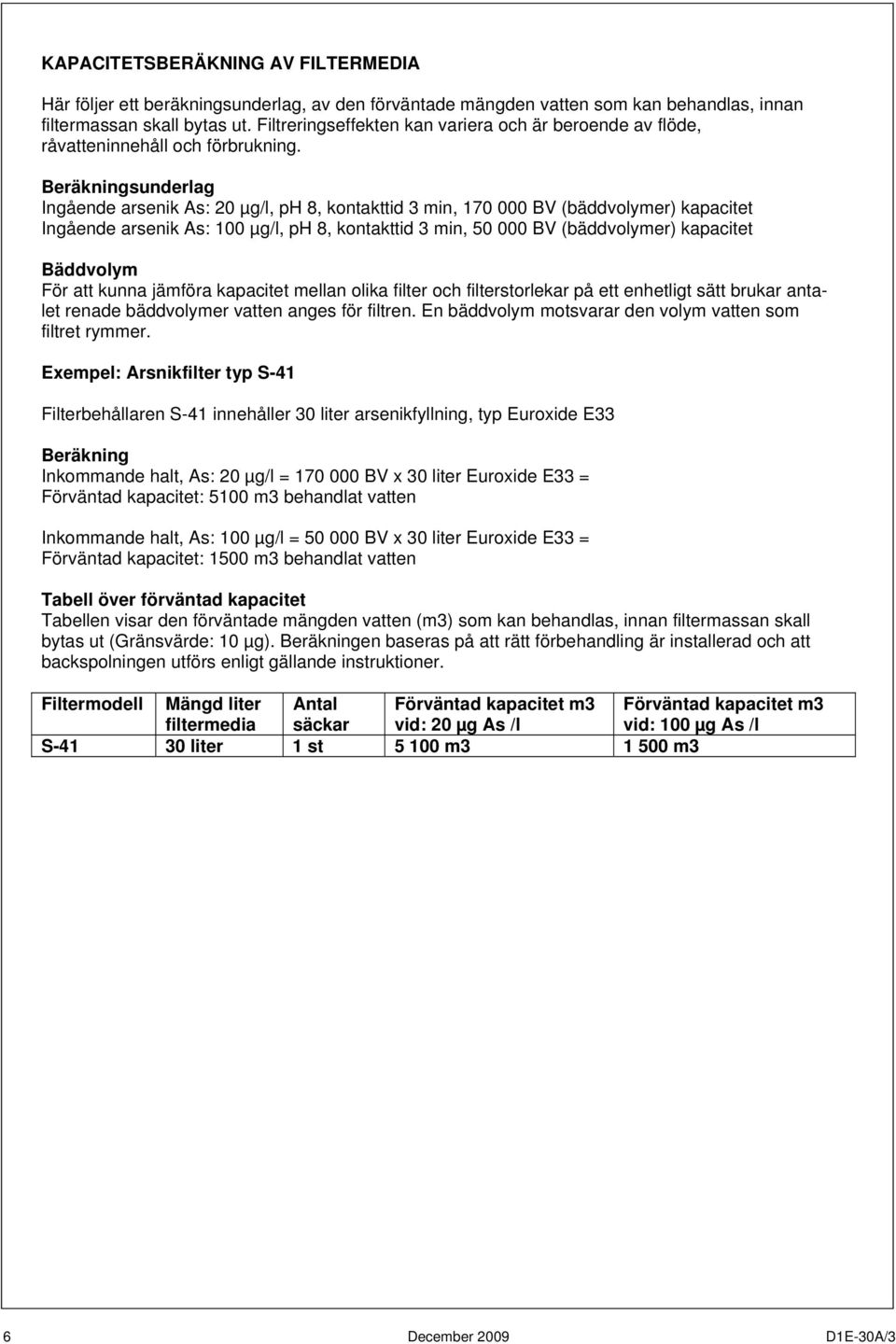 Beräkningsunderlag Ingående arsenik As: 20 µg/l, ph 8, kontakttid 3 min, 170 000 BV (bäddvolymer) kapacitet Ingående arsenik As: 100 µg/l, ph 8, kontakttid 3 min, 50 000 BV (bäddvolymer) kapacitet