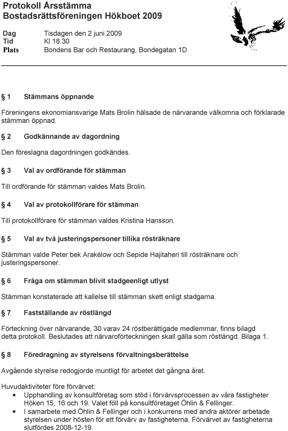 2 Godkännande av dagordning Den föreslagna dagordningen godkändes. 3 Val av ordförande för stämman Till ordförande för stämman valdes Mats Brolin.