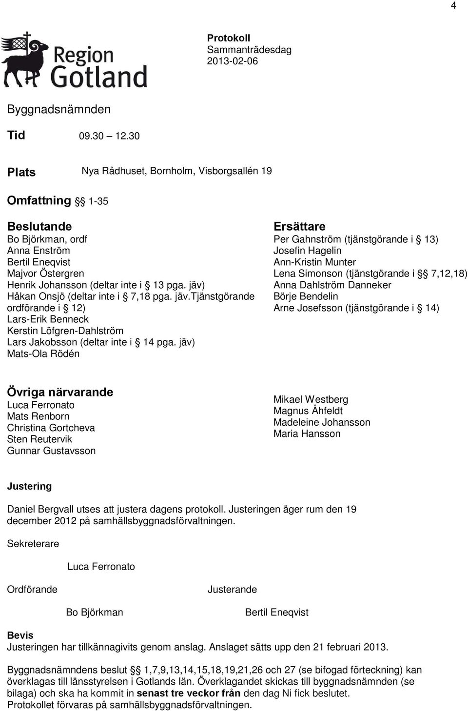 jäv) Håkan Onsjö (deltar inte i 7,18 pga. jäv.tjänstgörande ordförande i 12) Lars-Erik Benneck Kerstin Löfgren-Dahlström Lars Jakobsson (deltar inte i 14 pga.