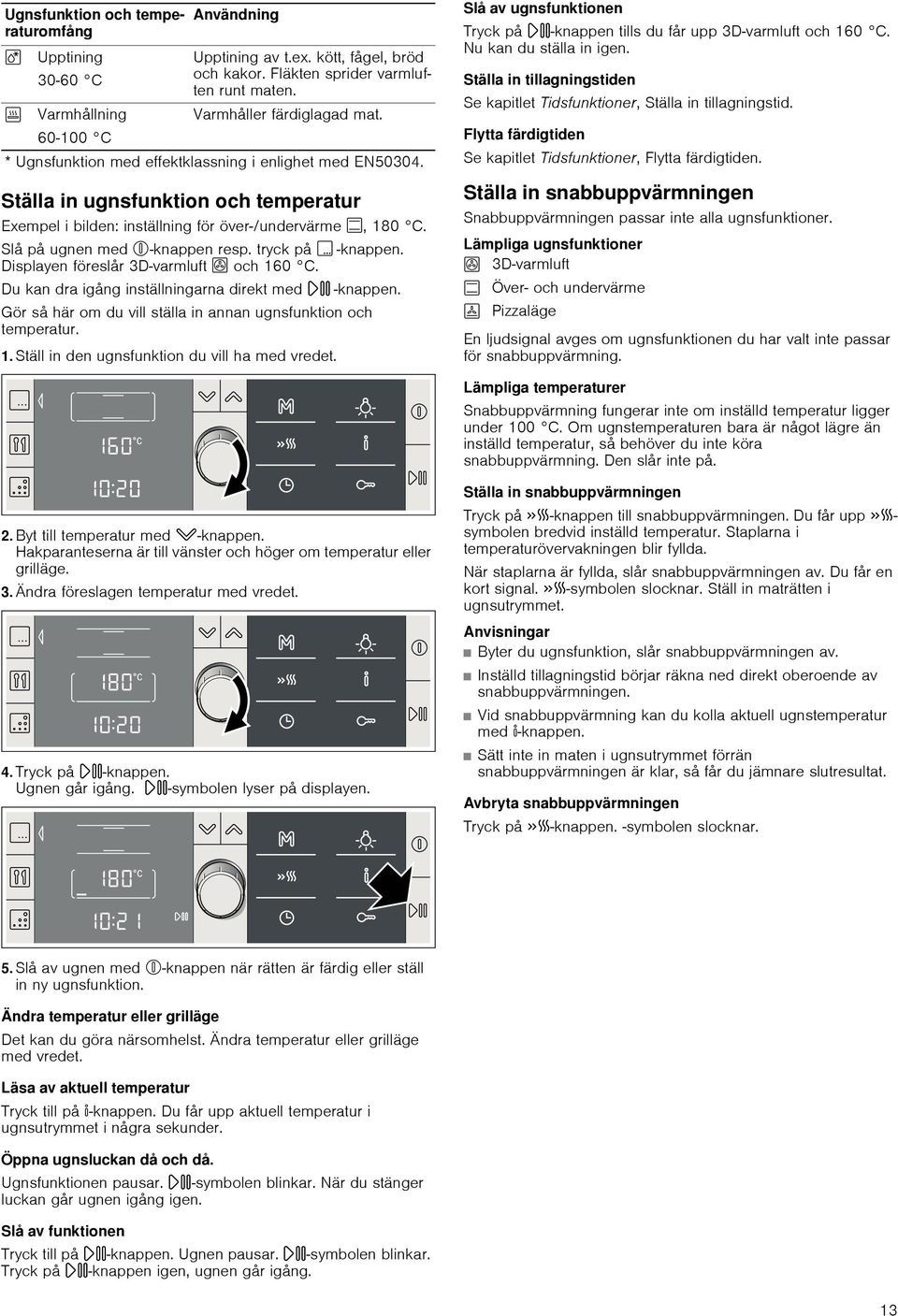 Slå på ugnen med %-knappen resp. tryck på! -knappen. Displayen föreslår 3D varmluft < och 160 C. Du kan dra igång inställningarna direkt med n -knappen.