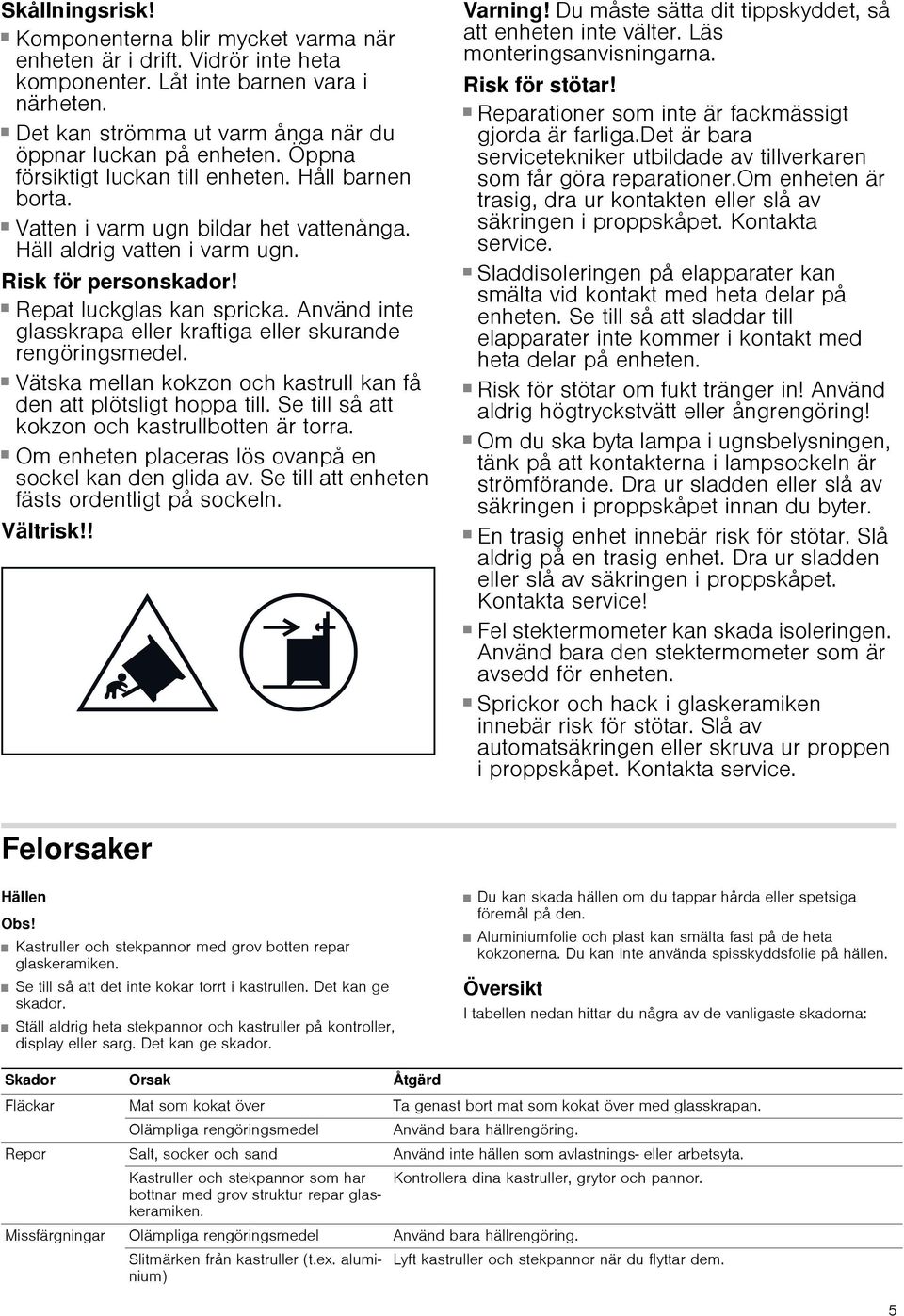 Häll aldrig vatten i varm ugn. Risk för personskador! Repat luckglas kan spricka. Använd inte glasskrapa eller kraftiga eller skurande rengöringsmedel. Risk för personskador!! Vätska mellan kokzon och kastrull kan få den att plötsligt hoppa till.