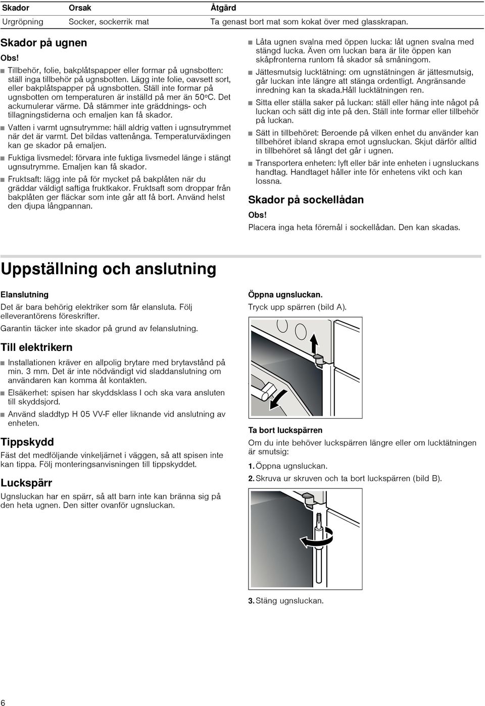 Ställ inte formar på ugnsbotten om temperaturen är inställd på mer än 50ºC. Det ackumulerar värme. Då stämmer inte gräddnings och tillagningstiderna och emaljen kan få skador.