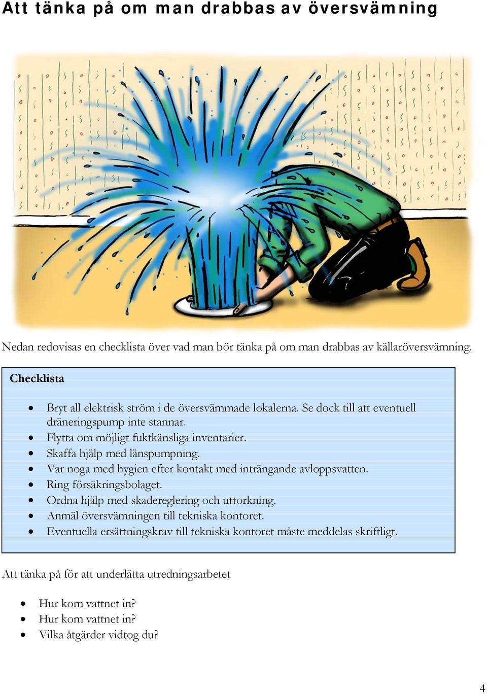 Skaffa hjälp med länspumpning. Var noga med hygien efter kontakt med inträngande avloppsvatten. Ring försäkringsbolaget. Ordna hjälp med skadereglering och uttorkning.