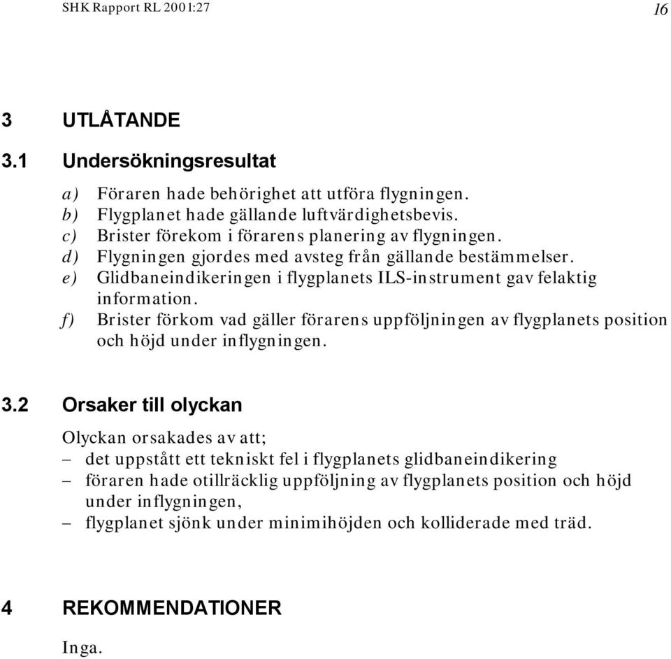 e) Glidbaneindikeringen i flygplanets ILS-instrument gav felaktig information. f) Brister förkom vad gäller förarens uppföljningen av flygplanets position och höjd under inflygningen. 3.