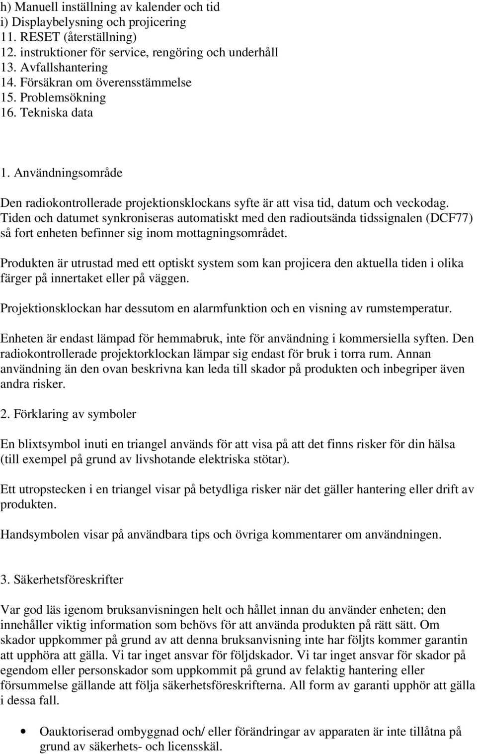 Tiden och datumet synkroniseras automatiskt med den radioutsända tidssignalen (DCF77) så fort enheten befinner sig inom mottagningsområdet.
