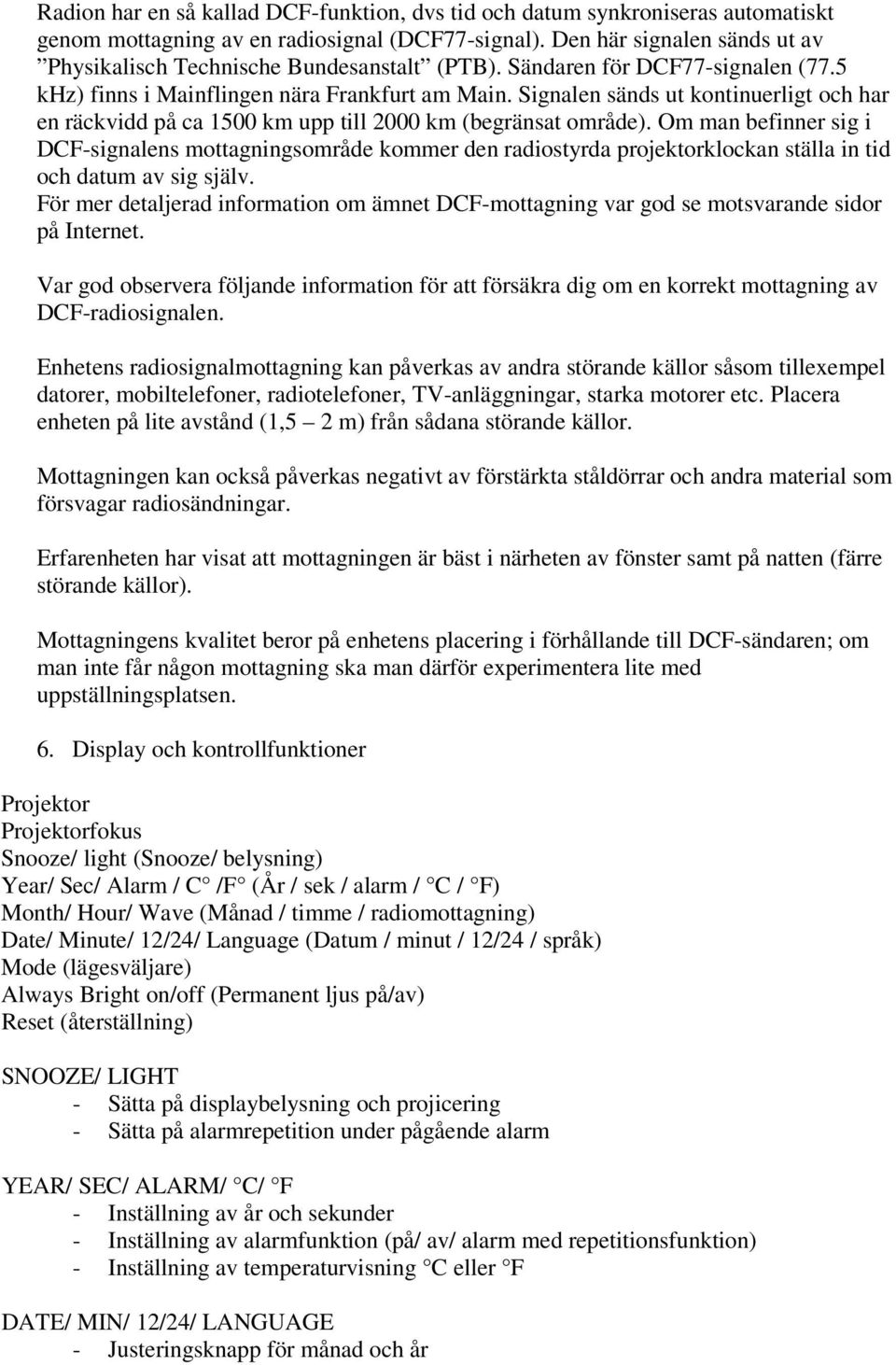 Signalen sänds ut kontinuerligt och har en räckvidd på ca 1500 km upp till 2000 km (begränsat område).